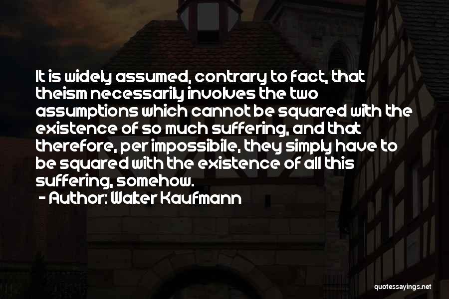 Walter Kaufmann Quotes: It Is Widely Assumed, Contrary To Fact, That Theism Necessarily Involves The Two Assumptions Which Cannot Be Squared With The