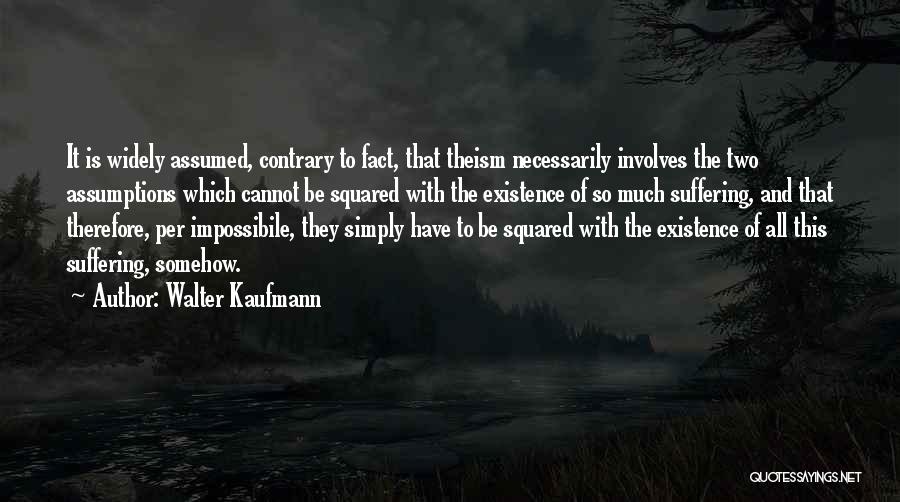 Walter Kaufmann Quotes: It Is Widely Assumed, Contrary To Fact, That Theism Necessarily Involves The Two Assumptions Which Cannot Be Squared With The