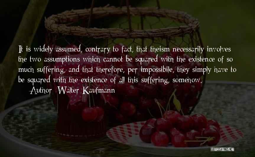 Walter Kaufmann Quotes: It Is Widely Assumed, Contrary To Fact, That Theism Necessarily Involves The Two Assumptions Which Cannot Be Squared With The