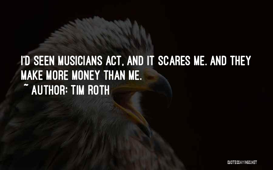 Tim Roth Quotes: I'd Seen Musicians Act, And It Scares Me. And They Make More Money Than Me.