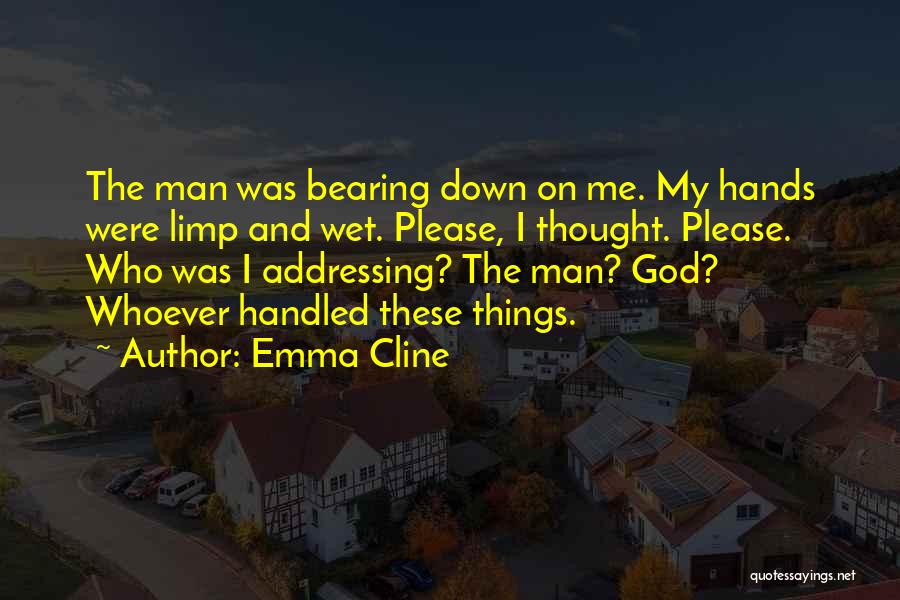 Emma Cline Quotes: The Man Was Bearing Down On Me. My Hands Were Limp And Wet. Please, I Thought. Please. Who Was I