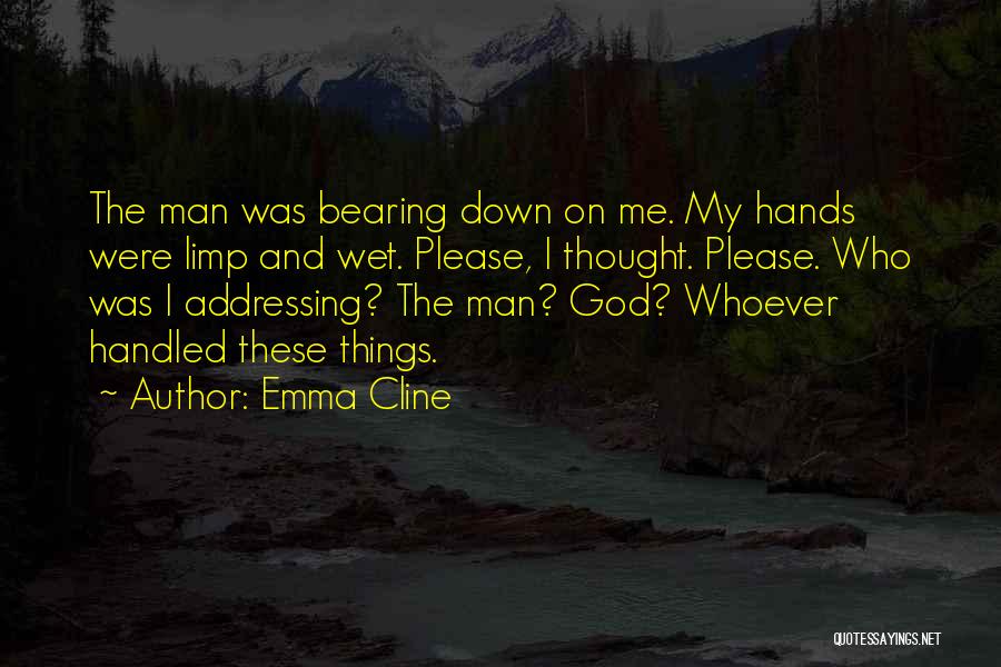 Emma Cline Quotes: The Man Was Bearing Down On Me. My Hands Were Limp And Wet. Please, I Thought. Please. Who Was I
