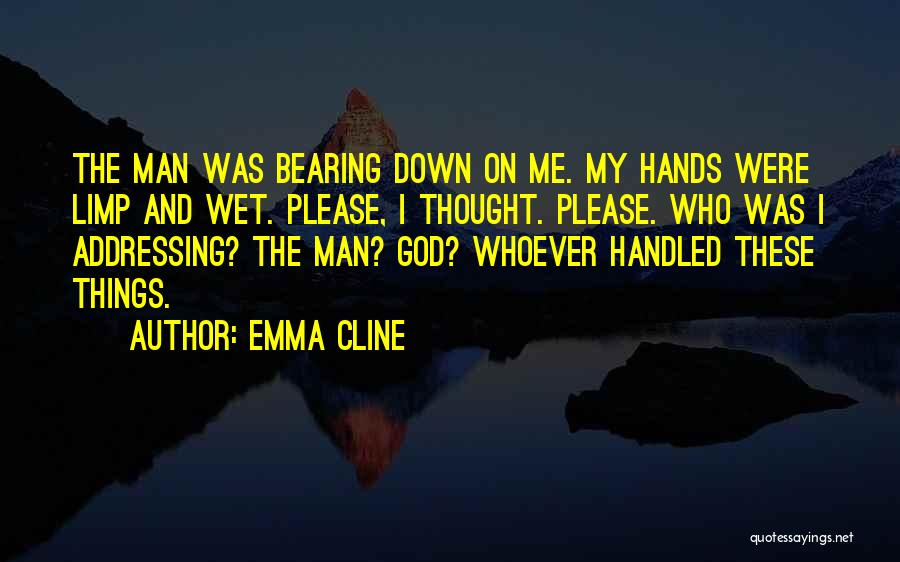 Emma Cline Quotes: The Man Was Bearing Down On Me. My Hands Were Limp And Wet. Please, I Thought. Please. Who Was I