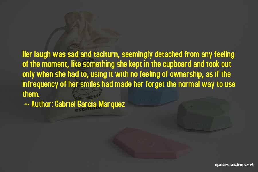 Gabriel Garcia Marquez Quotes: Her Laugh Was Sad And Taciturn, Seemingly Detached From Any Feeling Of The Moment, Like Something She Kept In The