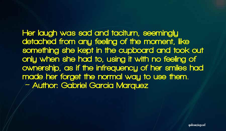 Gabriel Garcia Marquez Quotes: Her Laugh Was Sad And Taciturn, Seemingly Detached From Any Feeling Of The Moment, Like Something She Kept In The