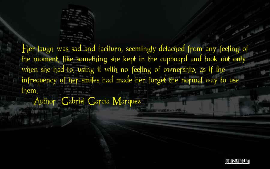 Gabriel Garcia Marquez Quotes: Her Laugh Was Sad And Taciturn, Seemingly Detached From Any Feeling Of The Moment, Like Something She Kept In The