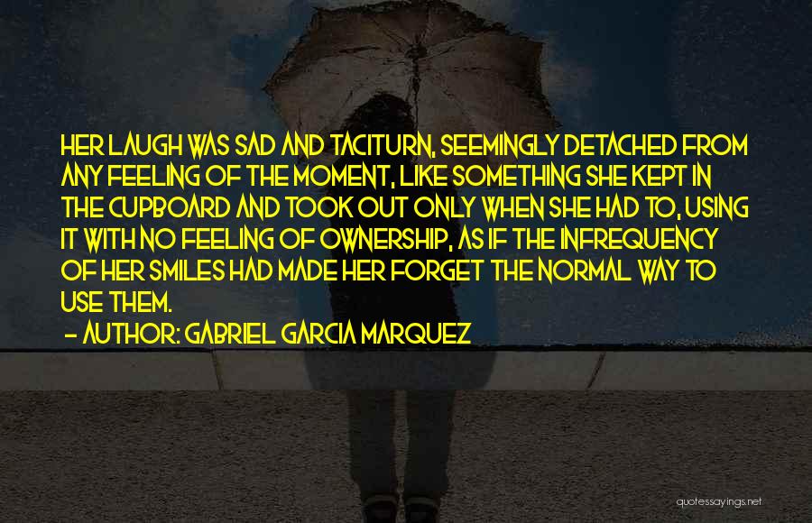 Gabriel Garcia Marquez Quotes: Her Laugh Was Sad And Taciturn, Seemingly Detached From Any Feeling Of The Moment, Like Something She Kept In The