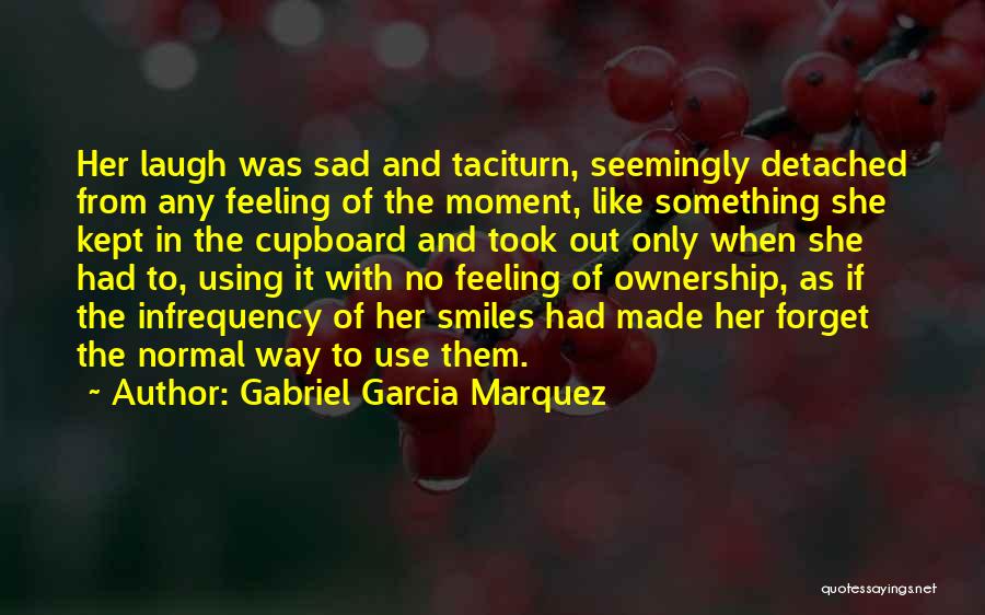 Gabriel Garcia Marquez Quotes: Her Laugh Was Sad And Taciturn, Seemingly Detached From Any Feeling Of The Moment, Like Something She Kept In The