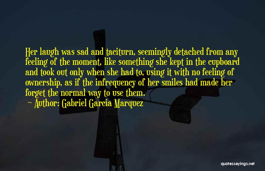 Gabriel Garcia Marquez Quotes: Her Laugh Was Sad And Taciturn, Seemingly Detached From Any Feeling Of The Moment, Like Something She Kept In The