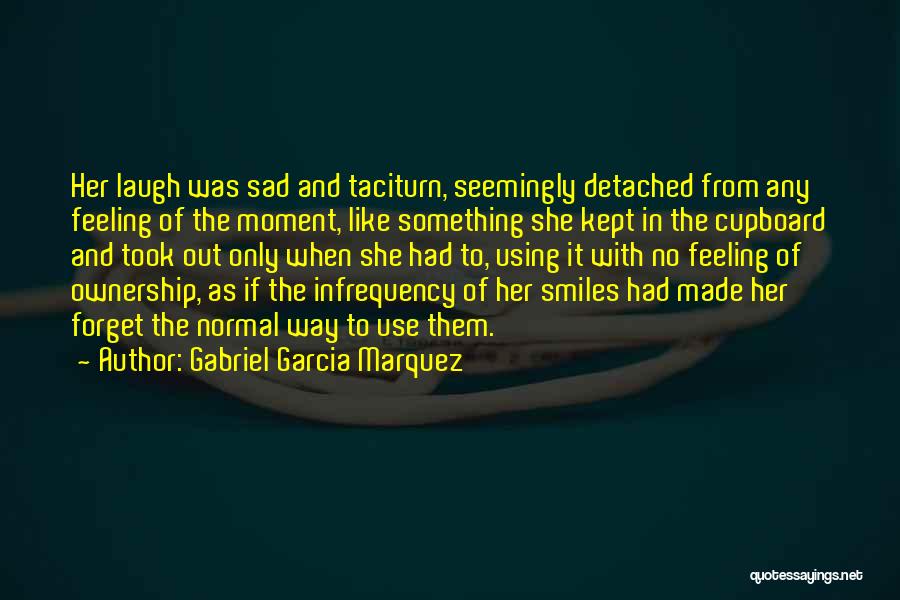 Gabriel Garcia Marquez Quotes: Her Laugh Was Sad And Taciturn, Seemingly Detached From Any Feeling Of The Moment, Like Something She Kept In The