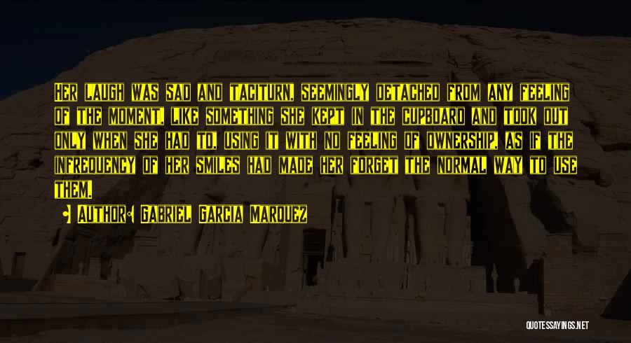 Gabriel Garcia Marquez Quotes: Her Laugh Was Sad And Taciturn, Seemingly Detached From Any Feeling Of The Moment, Like Something She Kept In The