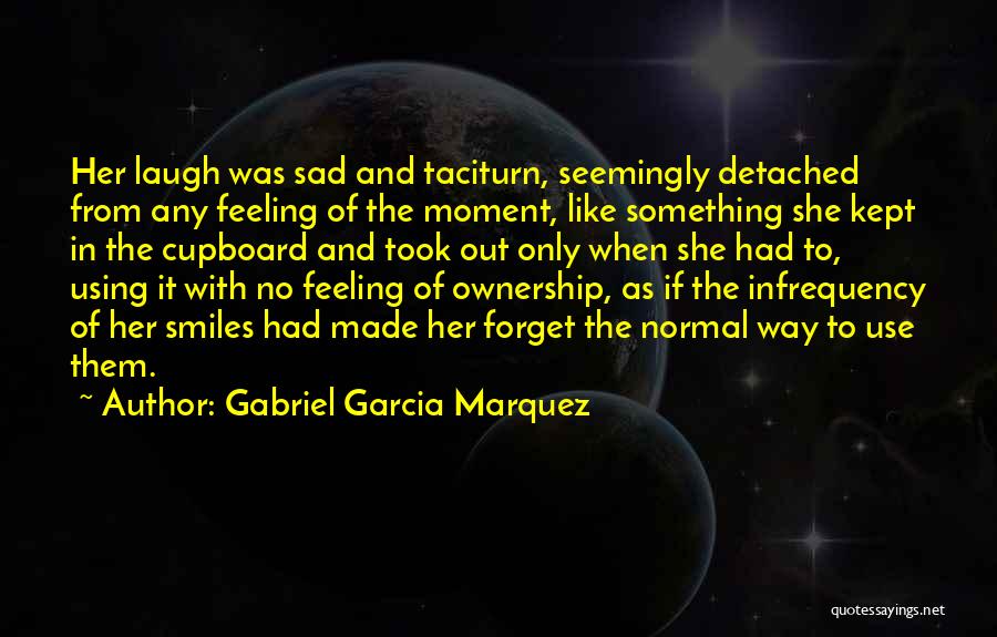 Gabriel Garcia Marquez Quotes: Her Laugh Was Sad And Taciturn, Seemingly Detached From Any Feeling Of The Moment, Like Something She Kept In The
