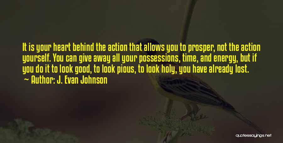 J. Evan Johnson Quotes: It Is Your Heart Behind The Action That Allows You To Prosper, Not The Action Yourself. You Can Give Away