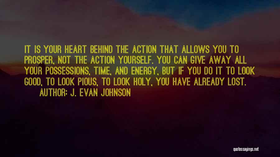 J. Evan Johnson Quotes: It Is Your Heart Behind The Action That Allows You To Prosper, Not The Action Yourself. You Can Give Away