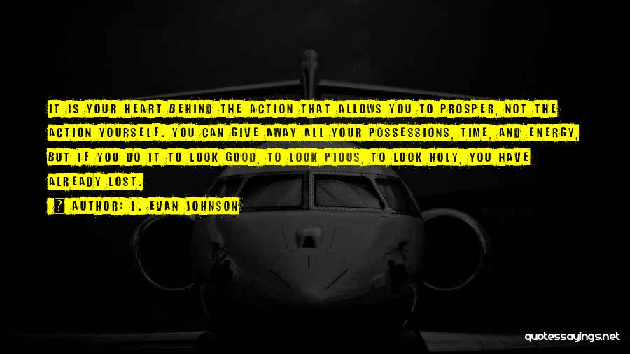 J. Evan Johnson Quotes: It Is Your Heart Behind The Action That Allows You To Prosper, Not The Action Yourself. You Can Give Away