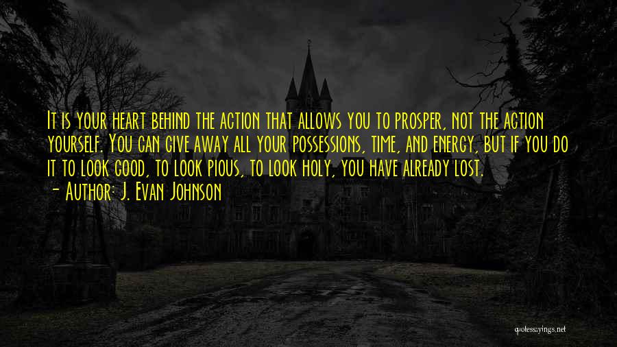 J. Evan Johnson Quotes: It Is Your Heart Behind The Action That Allows You To Prosper, Not The Action Yourself. You Can Give Away