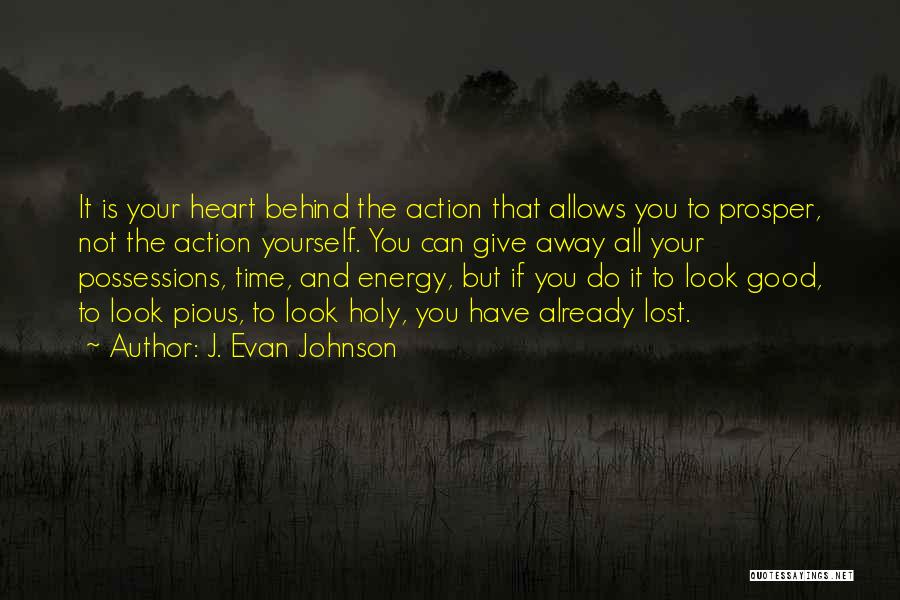 J. Evan Johnson Quotes: It Is Your Heart Behind The Action That Allows You To Prosper, Not The Action Yourself. You Can Give Away