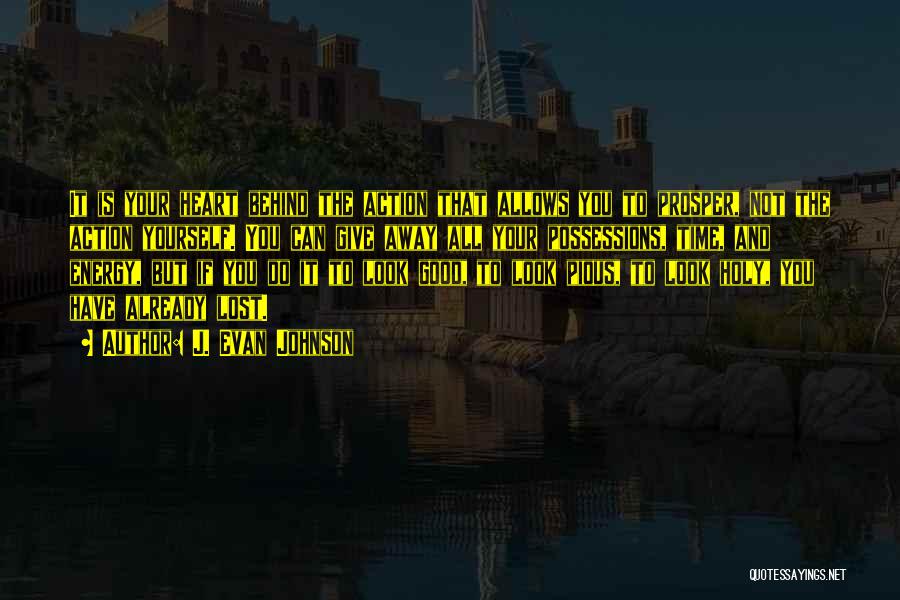 J. Evan Johnson Quotes: It Is Your Heart Behind The Action That Allows You To Prosper, Not The Action Yourself. You Can Give Away