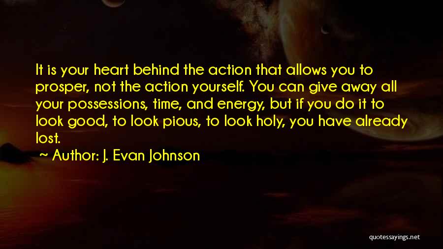 J. Evan Johnson Quotes: It Is Your Heart Behind The Action That Allows You To Prosper, Not The Action Yourself. You Can Give Away