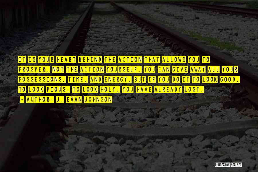 J. Evan Johnson Quotes: It Is Your Heart Behind The Action That Allows You To Prosper, Not The Action Yourself. You Can Give Away
