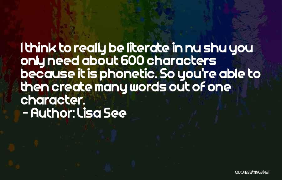 Lisa See Quotes: I Think To Really Be Literate In Nu Shu You Only Need About 600 Characters Because It Is Phonetic. So