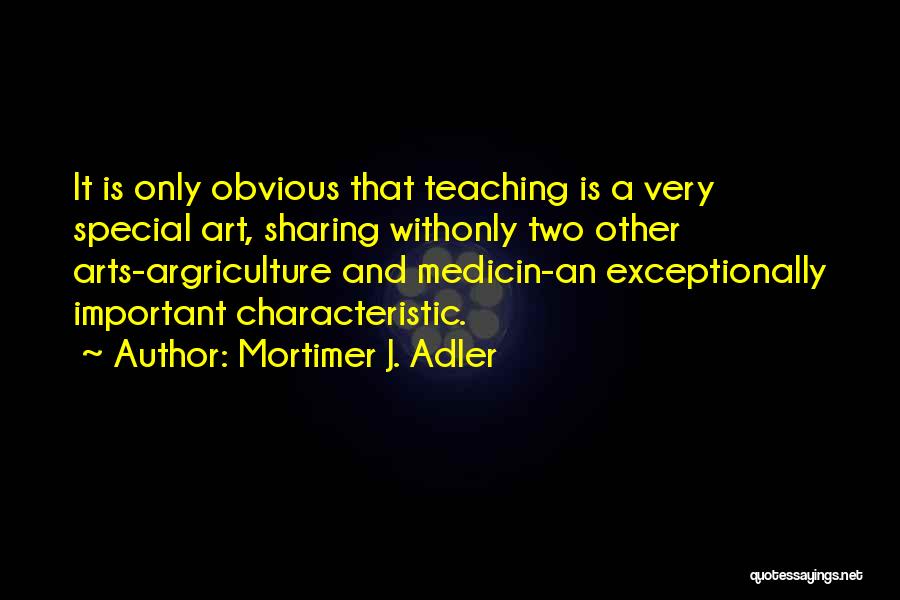 Mortimer J. Adler Quotes: It Is Only Obvious That Teaching Is A Very Special Art, Sharing Withonly Two Other Arts-argriculture And Medicin-an Exceptionally Important
