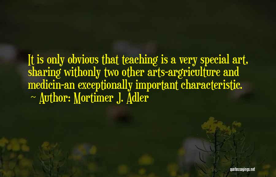 Mortimer J. Adler Quotes: It Is Only Obvious That Teaching Is A Very Special Art, Sharing Withonly Two Other Arts-argriculture And Medicin-an Exceptionally Important