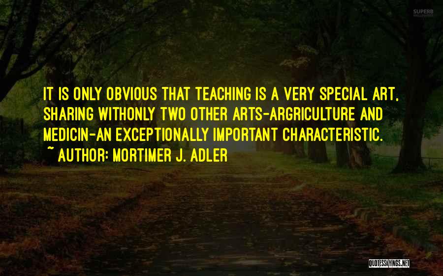 Mortimer J. Adler Quotes: It Is Only Obvious That Teaching Is A Very Special Art, Sharing Withonly Two Other Arts-argriculture And Medicin-an Exceptionally Important