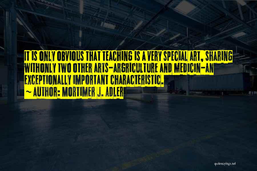 Mortimer J. Adler Quotes: It Is Only Obvious That Teaching Is A Very Special Art, Sharing Withonly Two Other Arts-argriculture And Medicin-an Exceptionally Important