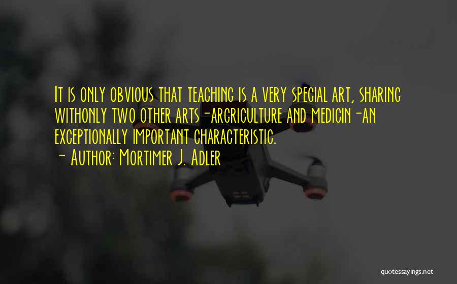 Mortimer J. Adler Quotes: It Is Only Obvious That Teaching Is A Very Special Art, Sharing Withonly Two Other Arts-argriculture And Medicin-an Exceptionally Important