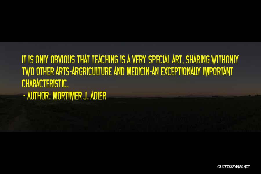 Mortimer J. Adler Quotes: It Is Only Obvious That Teaching Is A Very Special Art, Sharing Withonly Two Other Arts-argriculture And Medicin-an Exceptionally Important