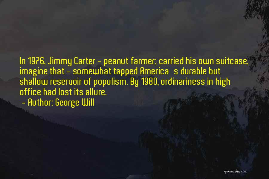George Will Quotes: In 1976, Jimmy Carter - Peanut Farmer; Carried His Own Suitcase, Imagine That - Somewhat Tapped America's Durable But Shallow