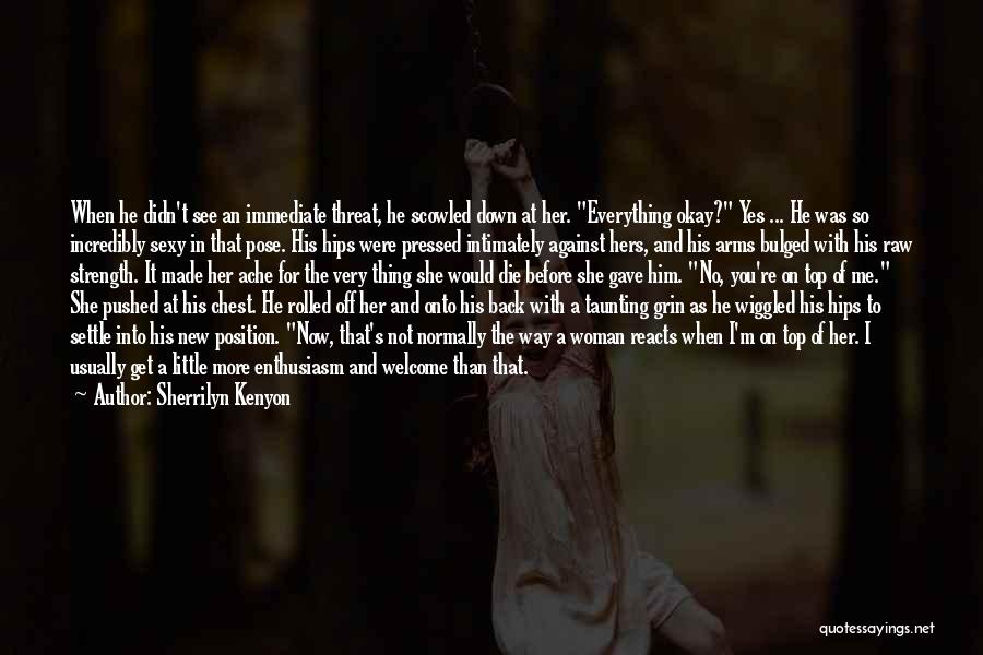 Sherrilyn Kenyon Quotes: When He Didn't See An Immediate Threat, He Scowled Down At Her. Everything Okay? Yes ... He Was So Incredibly