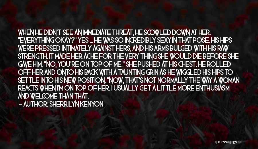 Sherrilyn Kenyon Quotes: When He Didn't See An Immediate Threat, He Scowled Down At Her. Everything Okay? Yes ... He Was So Incredibly