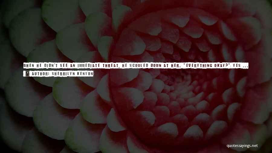 Sherrilyn Kenyon Quotes: When He Didn't See An Immediate Threat, He Scowled Down At Her. Everything Okay? Yes ... He Was So Incredibly