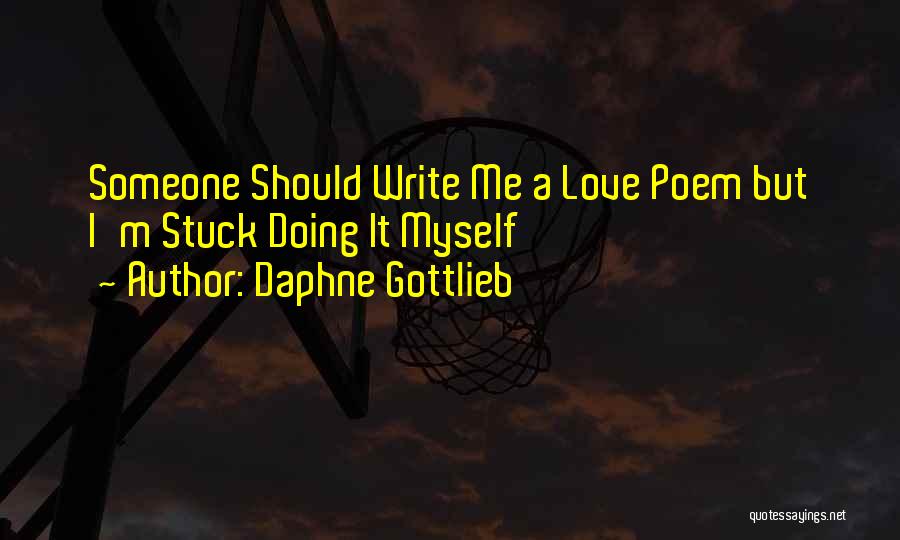 Daphne Gottlieb Quotes: Someone Should Write Me A Love Poem But I'm Stuck Doing It Myself
