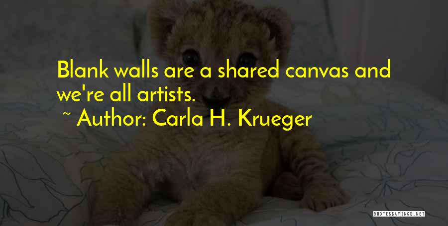Carla H. Krueger Quotes: Blank Walls Are A Shared Canvas And We're All Artists.