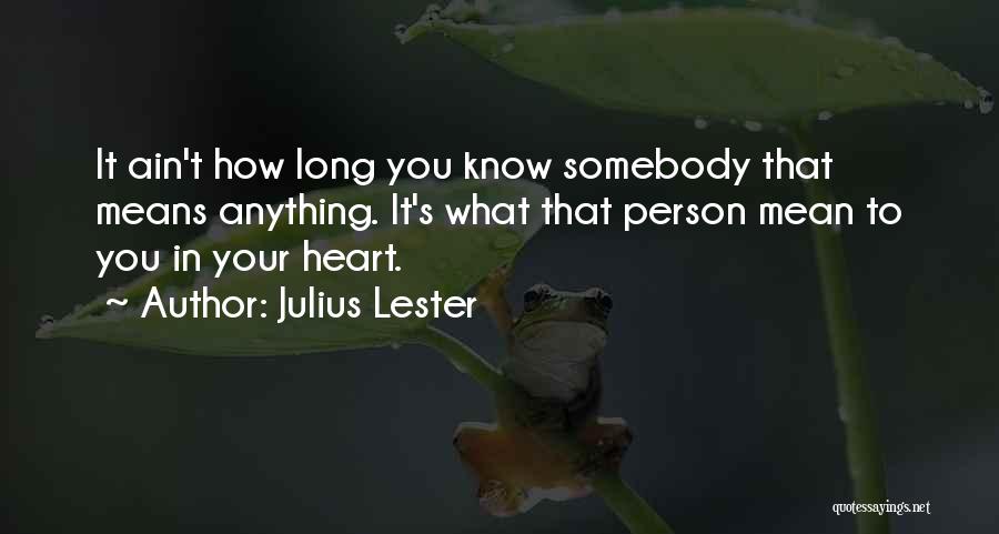 Julius Lester Quotes: It Ain't How Long You Know Somebody That Means Anything. It's What That Person Mean To You In Your Heart.