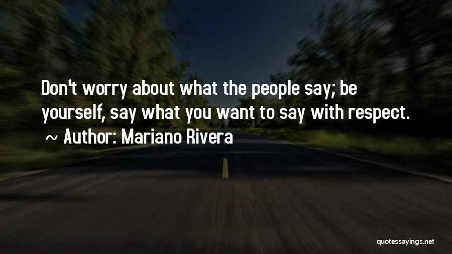 Mariano Rivera Quotes: Don't Worry About What The People Say; Be Yourself, Say What You Want To Say With Respect.