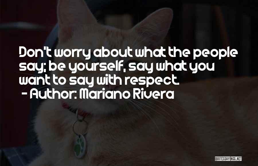 Mariano Rivera Quotes: Don't Worry About What The People Say; Be Yourself, Say What You Want To Say With Respect.