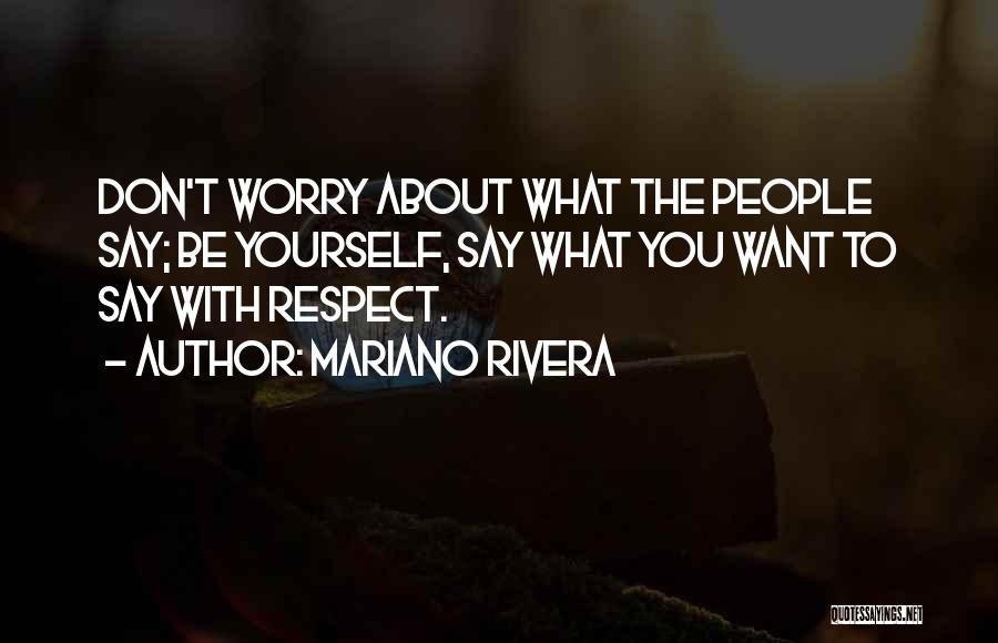 Mariano Rivera Quotes: Don't Worry About What The People Say; Be Yourself, Say What You Want To Say With Respect.