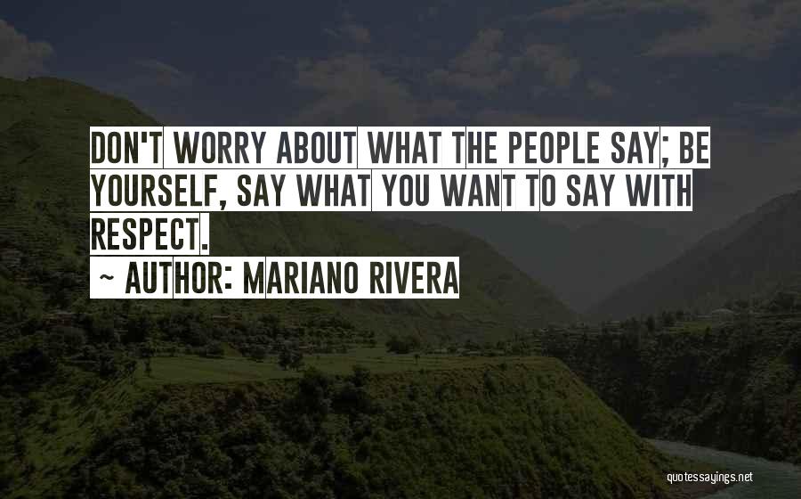 Mariano Rivera Quotes: Don't Worry About What The People Say; Be Yourself, Say What You Want To Say With Respect.