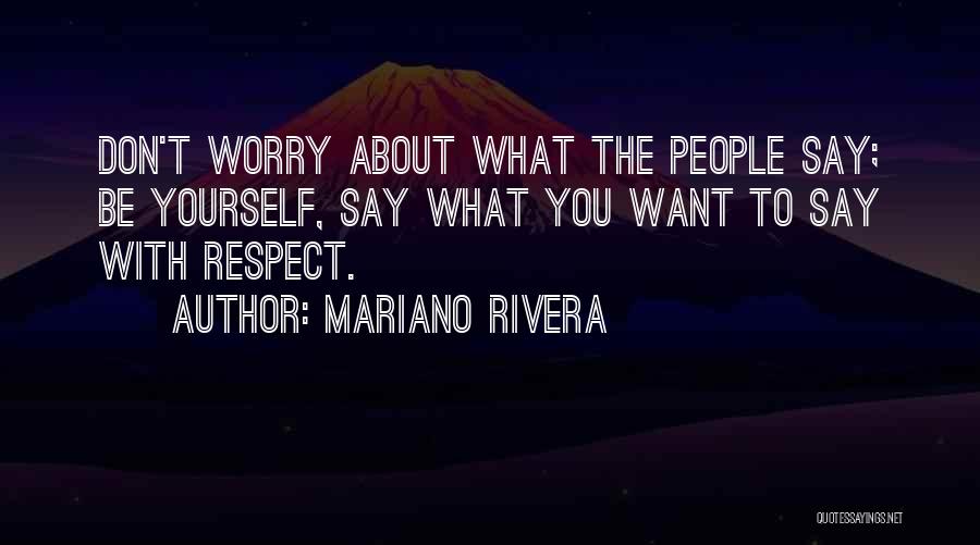 Mariano Rivera Quotes: Don't Worry About What The People Say; Be Yourself, Say What You Want To Say With Respect.