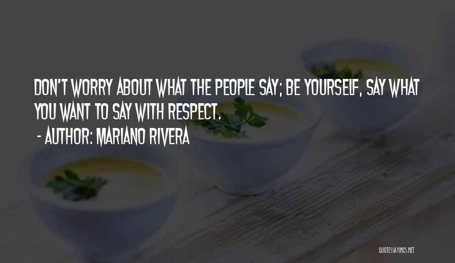 Mariano Rivera Quotes: Don't Worry About What The People Say; Be Yourself, Say What You Want To Say With Respect.