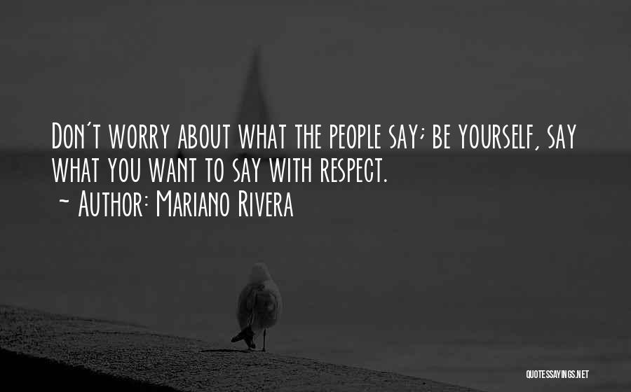 Mariano Rivera Quotes: Don't Worry About What The People Say; Be Yourself, Say What You Want To Say With Respect.
