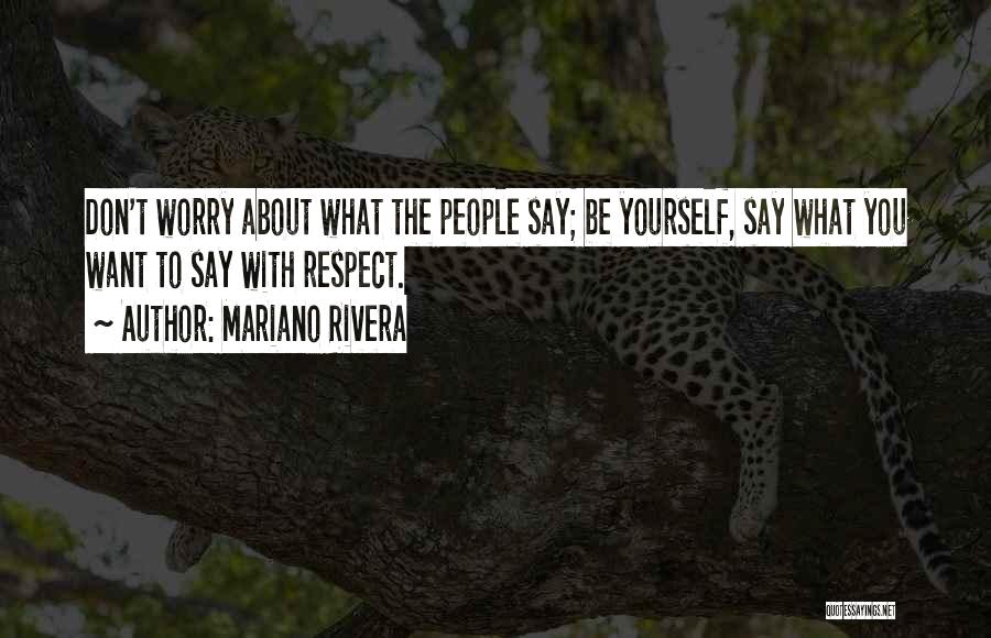 Mariano Rivera Quotes: Don't Worry About What The People Say; Be Yourself, Say What You Want To Say With Respect.