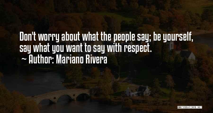 Mariano Rivera Quotes: Don't Worry About What The People Say; Be Yourself, Say What You Want To Say With Respect.