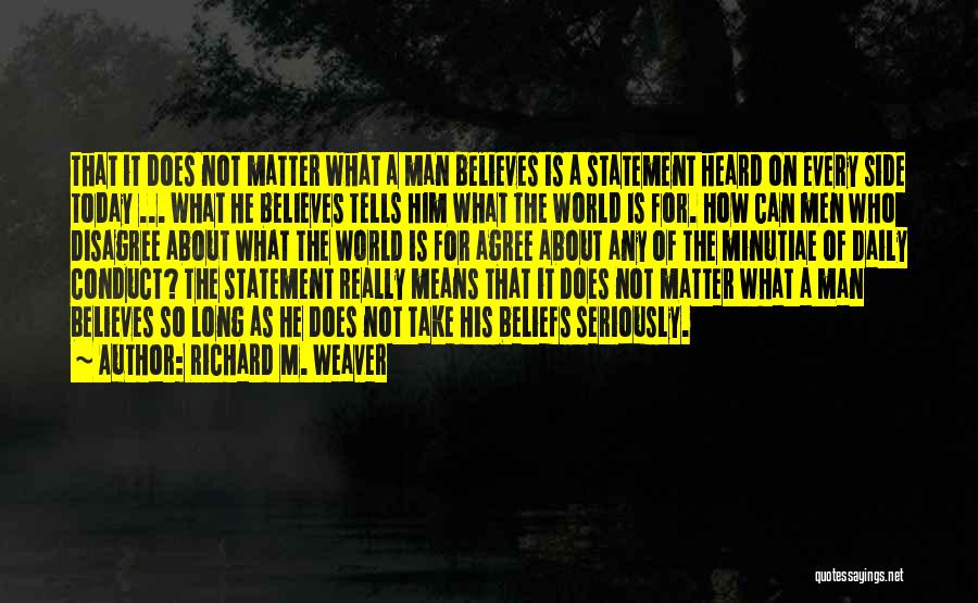 Richard M. Weaver Quotes: That It Does Not Matter What A Man Believes Is A Statement Heard On Every Side Today ... What He