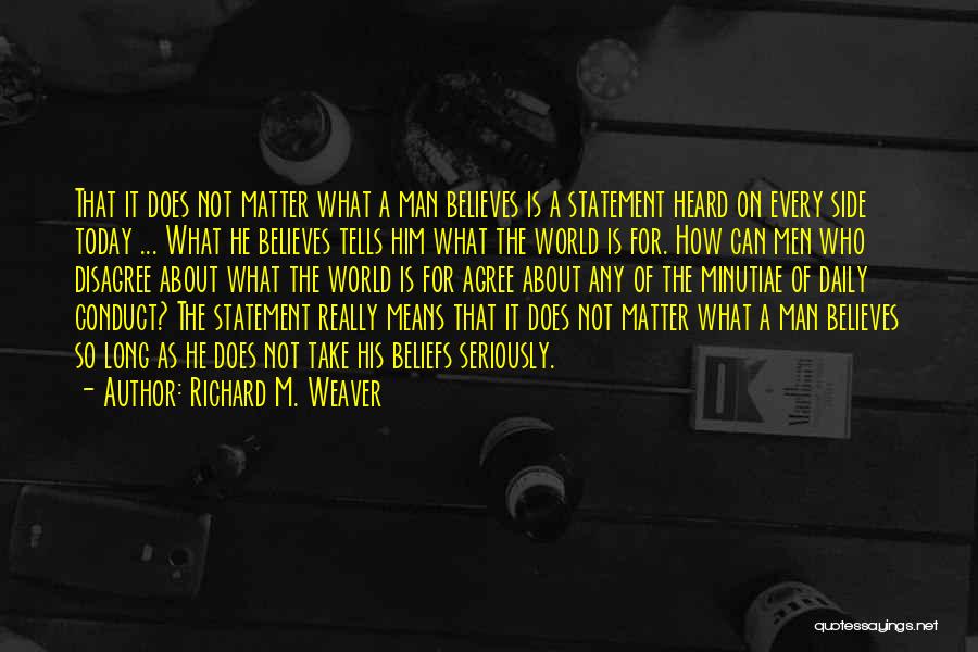 Richard M. Weaver Quotes: That It Does Not Matter What A Man Believes Is A Statement Heard On Every Side Today ... What He