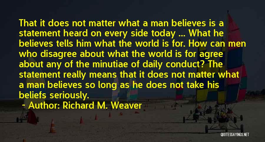 Richard M. Weaver Quotes: That It Does Not Matter What A Man Believes Is A Statement Heard On Every Side Today ... What He